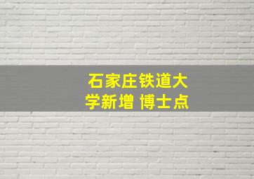 石家庄铁道大学新增 博士点